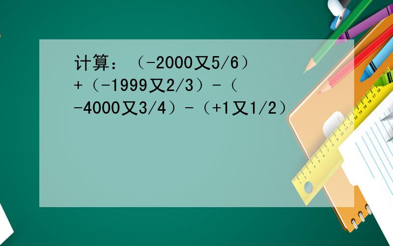 计算：（-2000又5/6）+（-1999又2/3）-（-4000又3/4）-（+1又1/2）