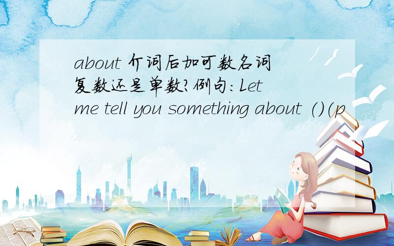 about 介词后加可数名词复数还是单数?例句：Let me tell you something about ()(p