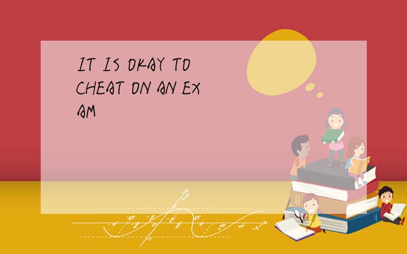 IT IS OKAY TO CHEAT ON AN EXAM