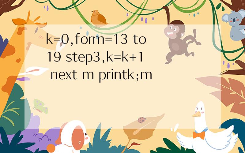 k=0,form=13 to19 step3,k=k+1 next m printk;m
