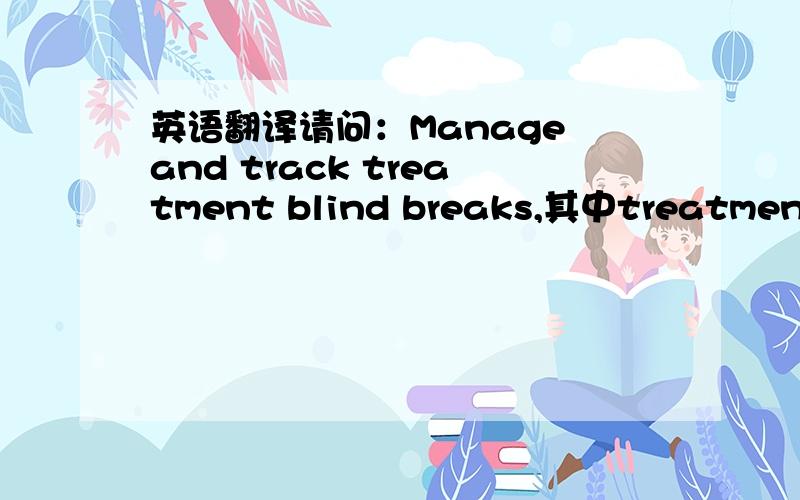 英语翻译请问：Manage and track treatment blind breaks,其中treatment b