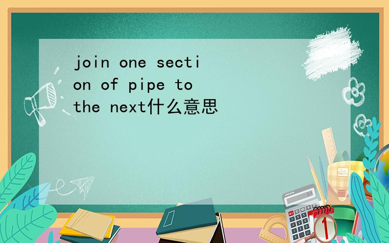 join one section of pipe to the next什么意思