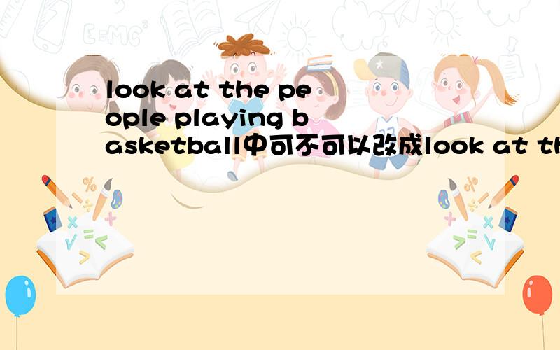 look at the people playing basketball中可不可以改成look at the peop