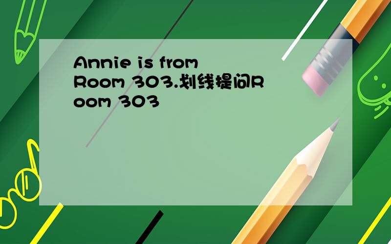 Annie is from Room 303.划线提问Room 303