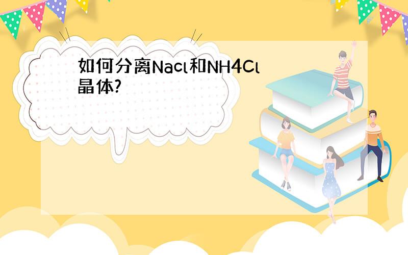 如何分离Nacl和NH4Cl晶体?