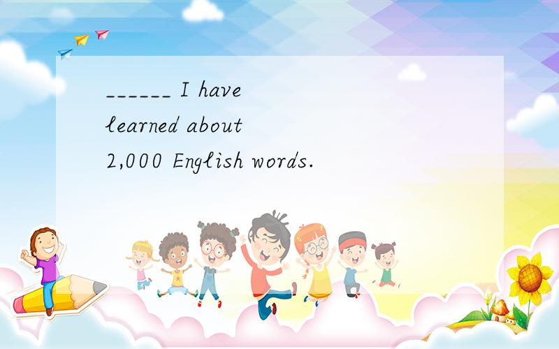 ______ I have learned about 2,000 English words.