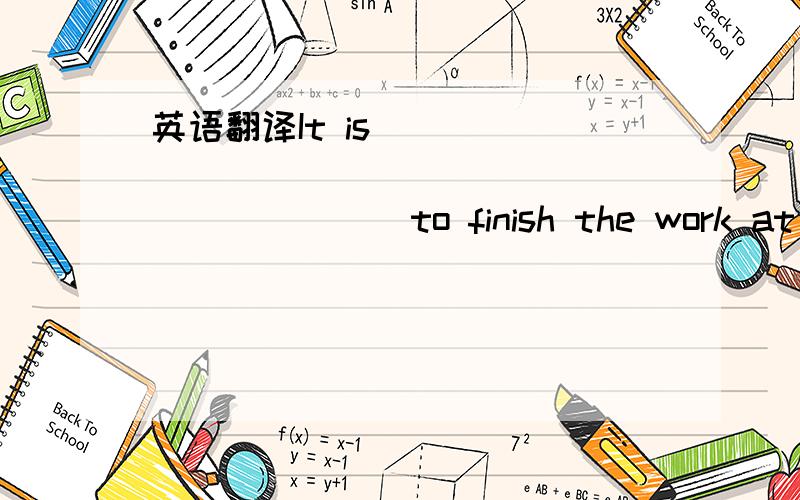 英语翻译It is _____ ______ ______ _____ to finish the work at th