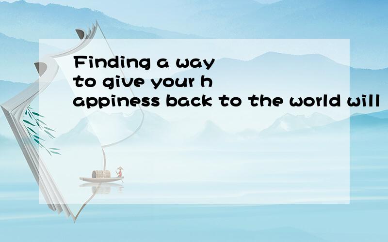 Finding a way to give your happiness back to the world will
