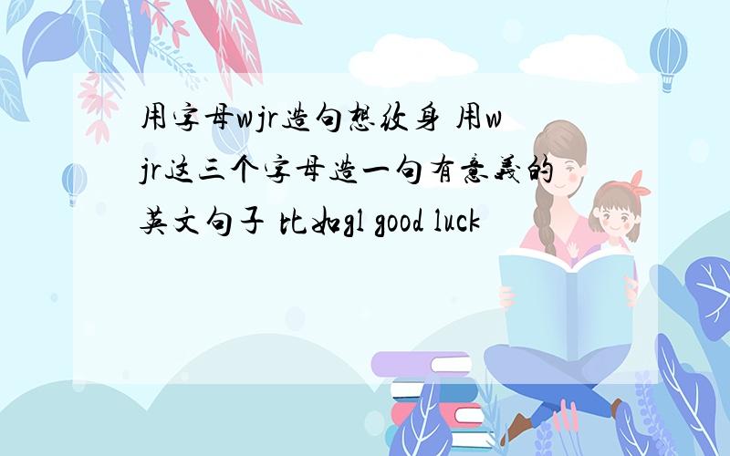用字母wjr造句想纹身 用wjr这三个字母造一句有意义的英文句子 比如gl good luck