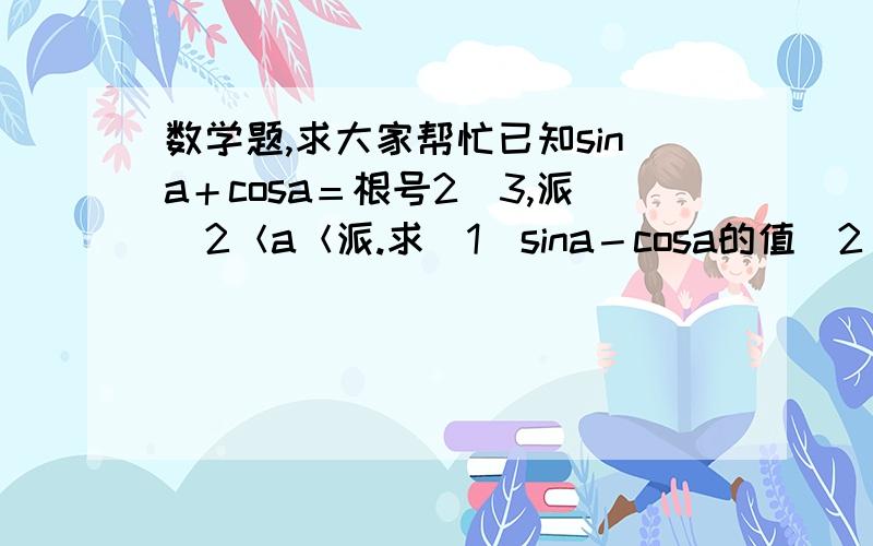 数学题,求大家帮忙已知sina＋cosa＝根号2／3,派／2＜a＜派.求（1）sina－cosa的值（2）Cos3a－s