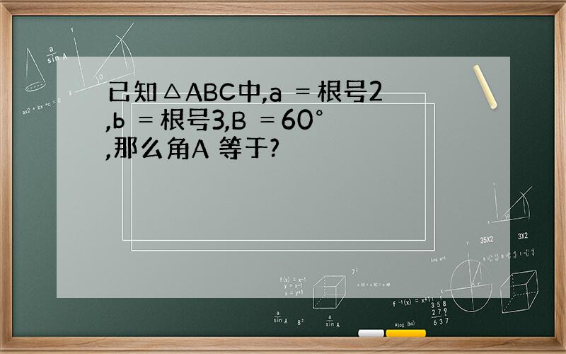 已知△ABC中,a ＝根号2,b ＝根号3,B ＝60°,那么角A 等于?