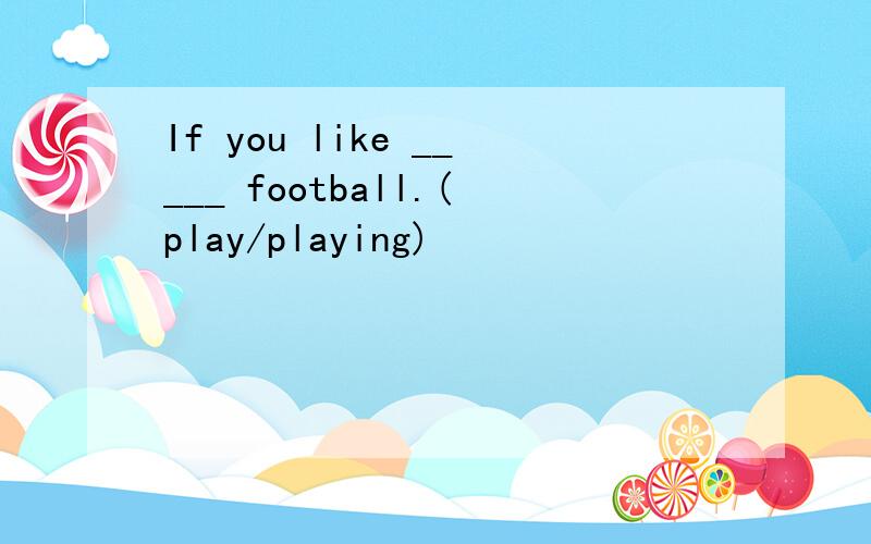 If you like _____ football.(play/playing)
