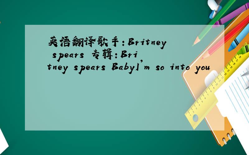 英语翻译歌手：Britney spears 专辑：Britney spears BabyI'm so into you