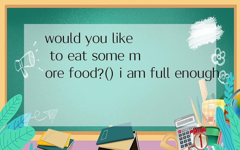 would you like to eat some more food?() i am full enough
