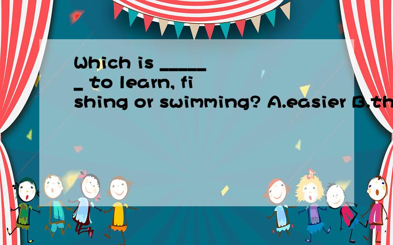 Which is ______ to learn, fishing or swimming? A.easier B.th