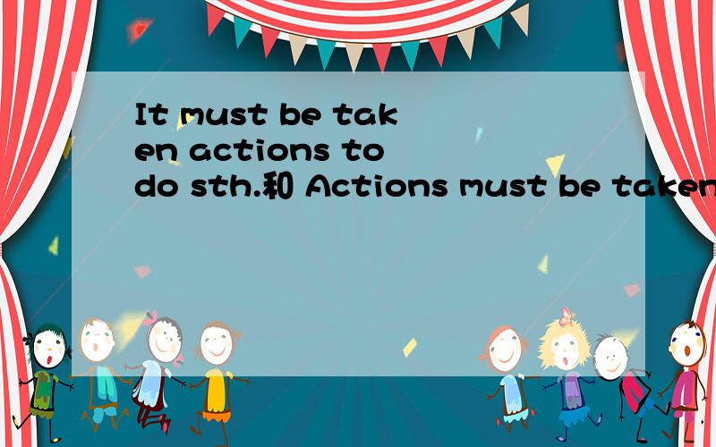 It must be taken actions to do sth.和 Actions must be taken t