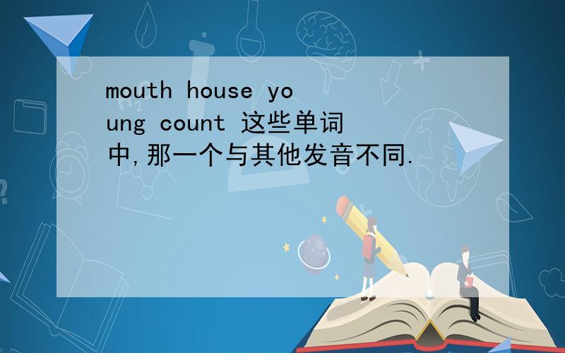 mouth house young count 这些单词中,那一个与其他发音不同.
