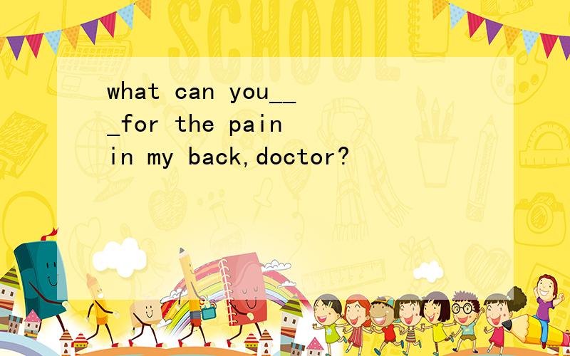 what can you___for the pain in my back,doctor?