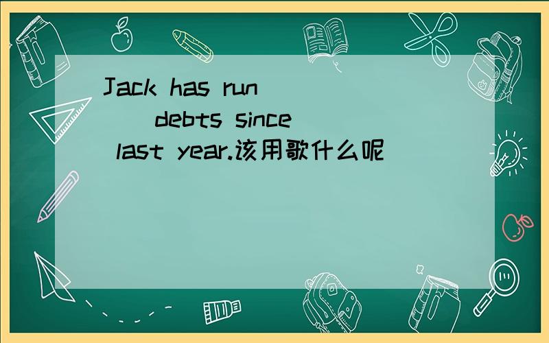 Jack has run ( ) debts since last year.该用歌什么呢