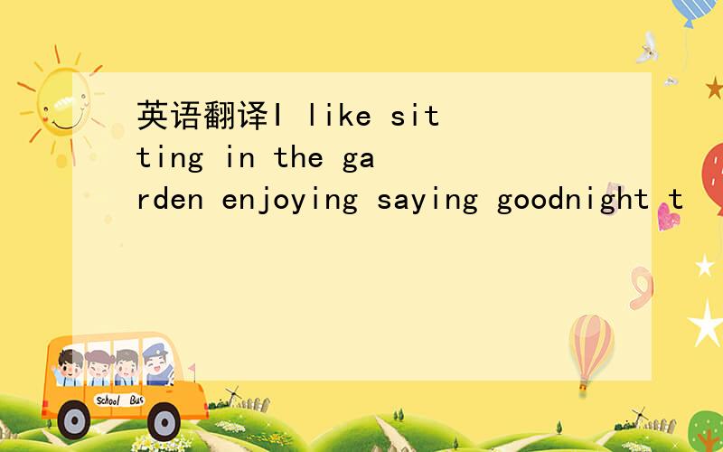 英语翻译I like sitting in the garden enjoying saying goodnight t