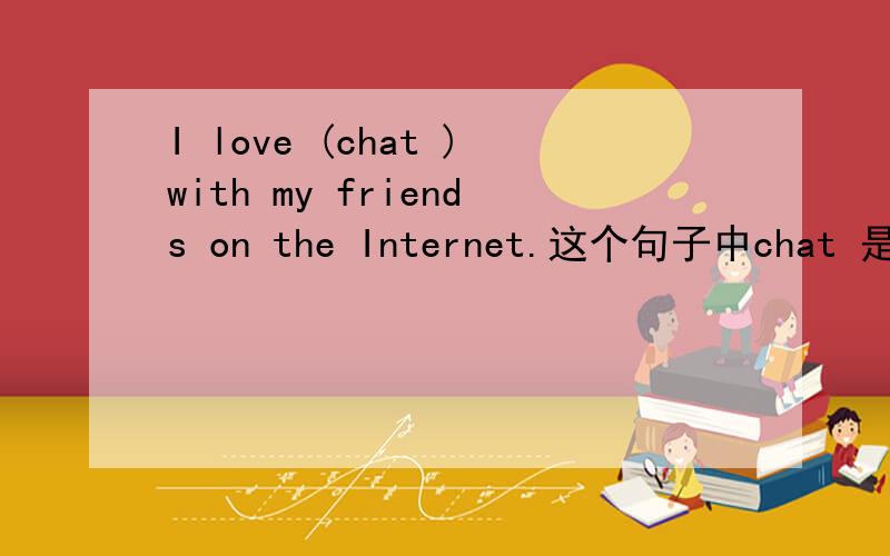 I love (chat )with my friends on the Internet.这个句子中chat 是填to