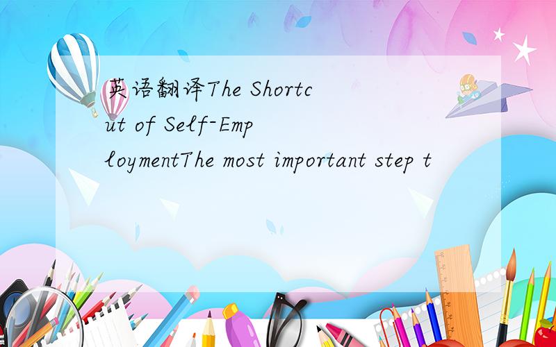 英语翻译The Shortcut of Self-EmploymentThe most important step t