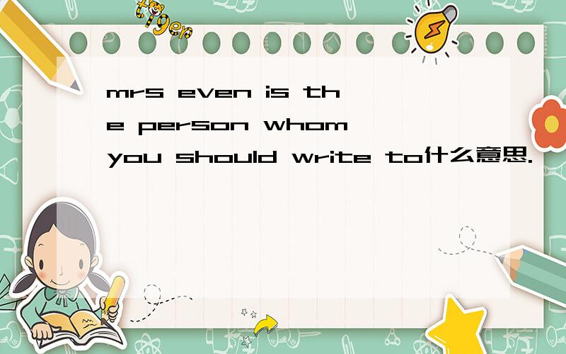 mrs even is the person whom you should write to什么意思.