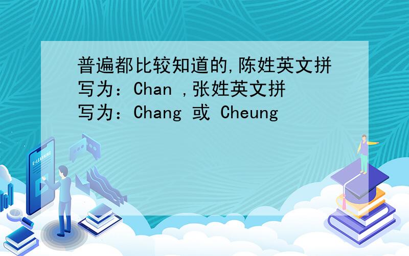 普遍都比较知道的,陈姓英文拼写为：Chan ,张姓英文拼写为：Chang 或 Cheung