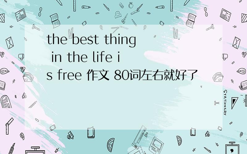 the best thing in the life is free 作文 80词左右就好了
