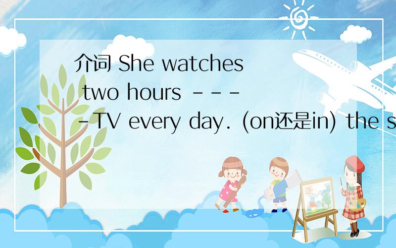 介词 She watches two hours ----TV every day. (on还是in) the stre