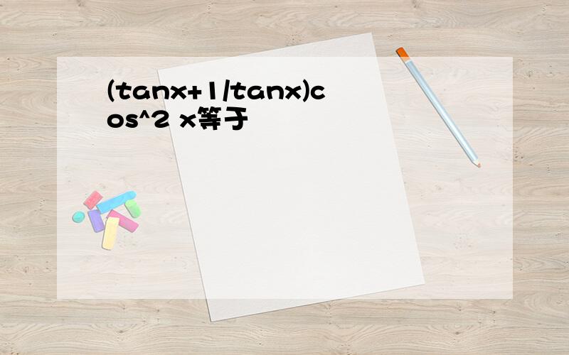 (tanx+1/tanx)cos^2 x等于