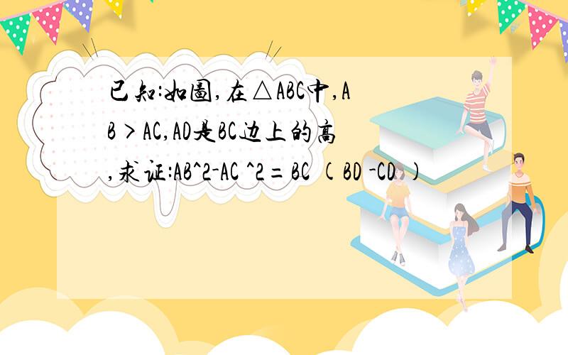 已知:如图,在△ABC中,AB>AC,AD是BC边上的高,求证:AB^2-AC ^2=BC (BD -CD )