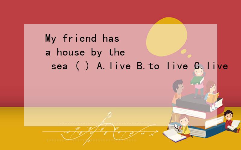 My friend has a house by the sea ( ) A.live B.to live C.live