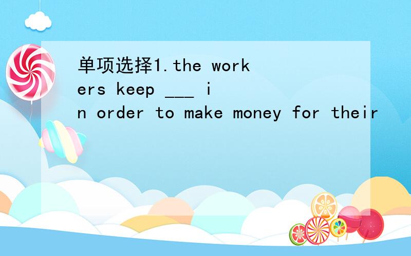 单项选择1.the workers keep ___ in order to make money for their