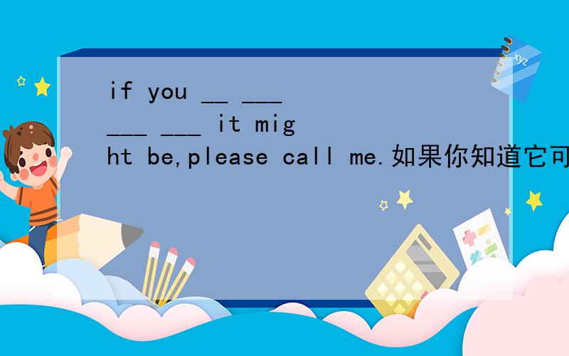 if you __ ___ ___ ___ it might be,please call me.如果你知道它可能在什么