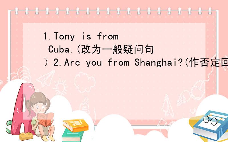 1.Tony is from Cuba.(改为一般疑问句）2.Are you from Shanghai?(作否定回答）