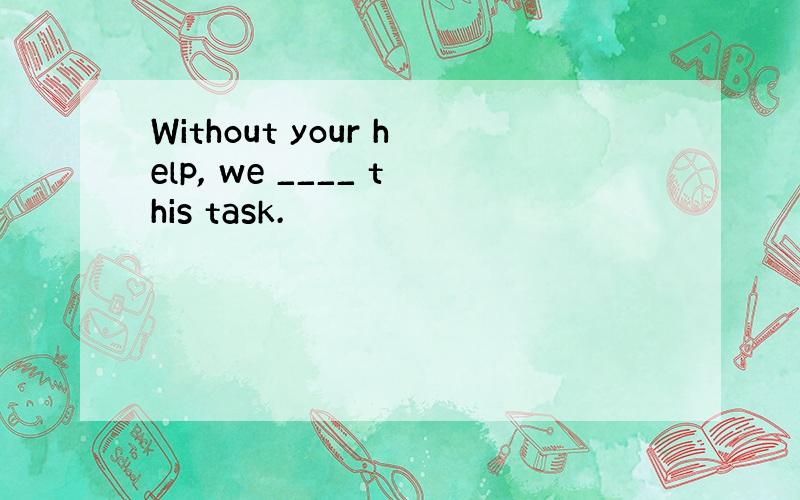 Without your help, we ____ this task.