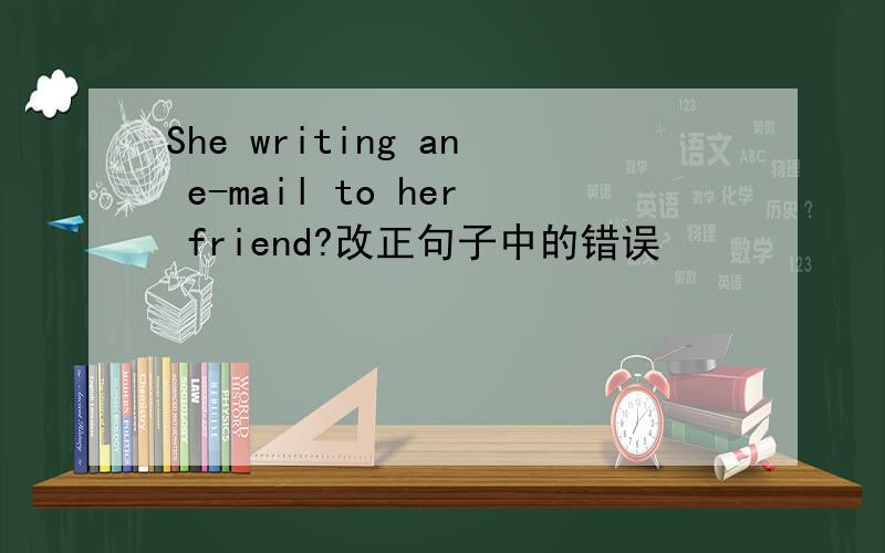 She writing an e-mail to her friend?改正句子中的错误