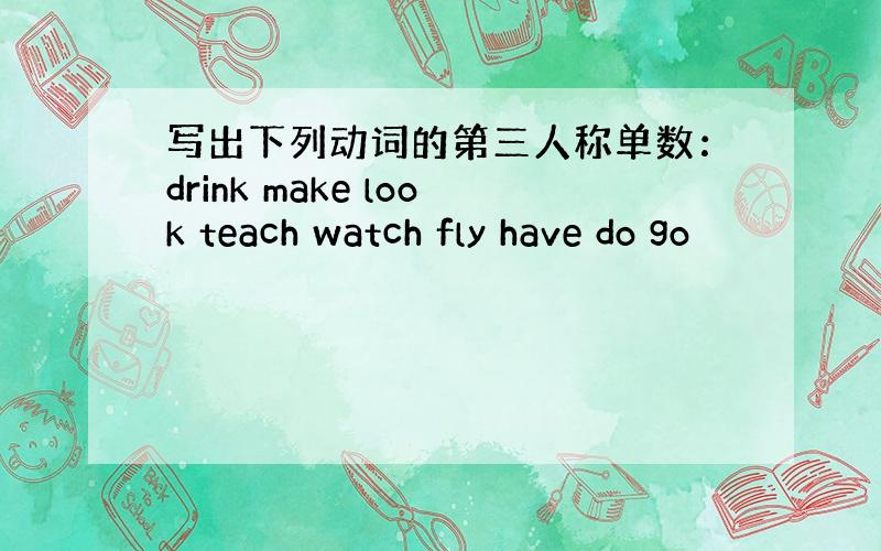 写出下列动词的第三人称单数：drink make look teach watch fly have do go
