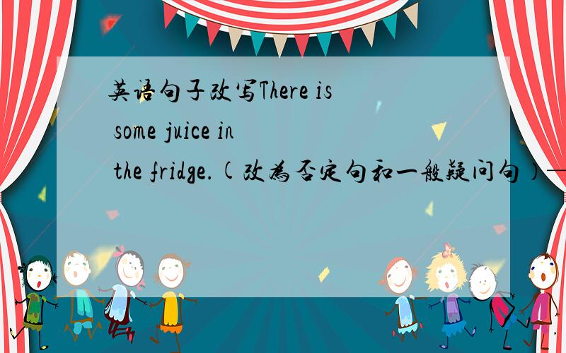 英语句子改写There is some juice in the fridge.(改为否定句和一般疑问句）—We— wa
