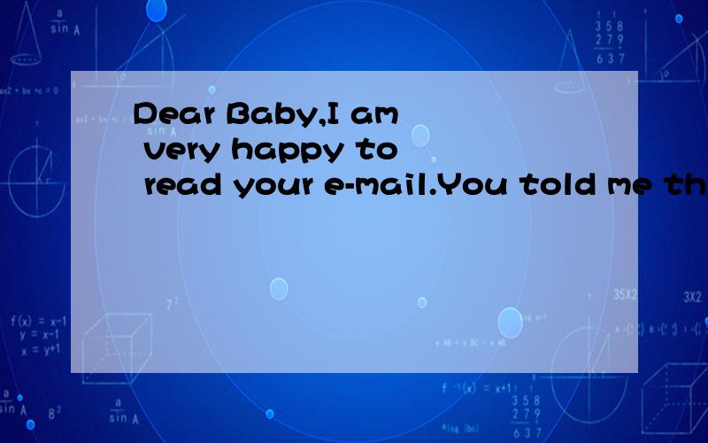 Dear Baby,I am very happy to read your e-mail.You told me th