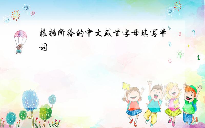 根据所给的中文或首字母填写单词