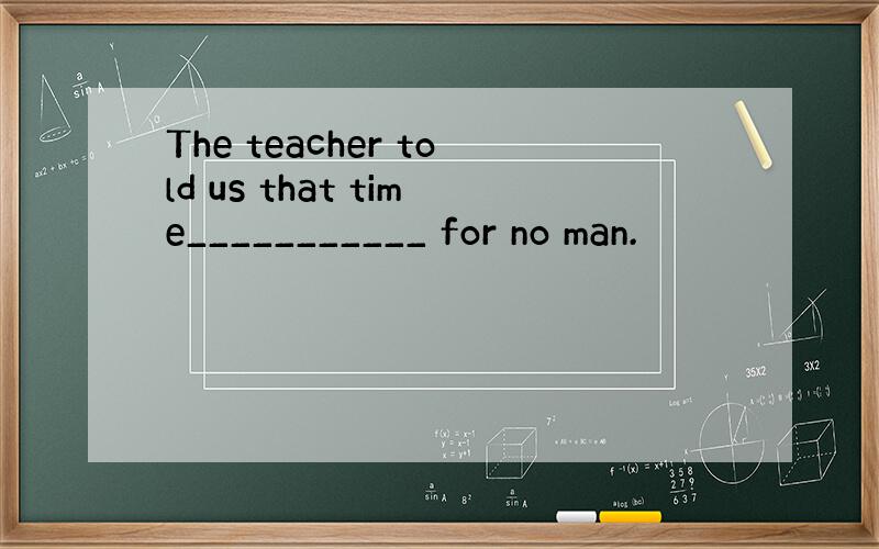 The teacher told us that time___________ for no man.