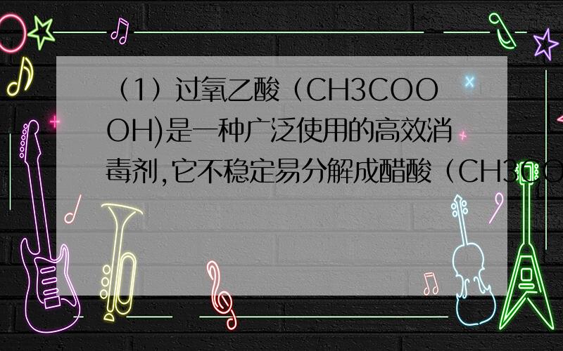 （1）过氧乙酸（CH3COOOH)是一种广泛使用的高效消毒剂,它不稳定易分解成醋酸（CH3COOH)和氧气,若一瓶质量分