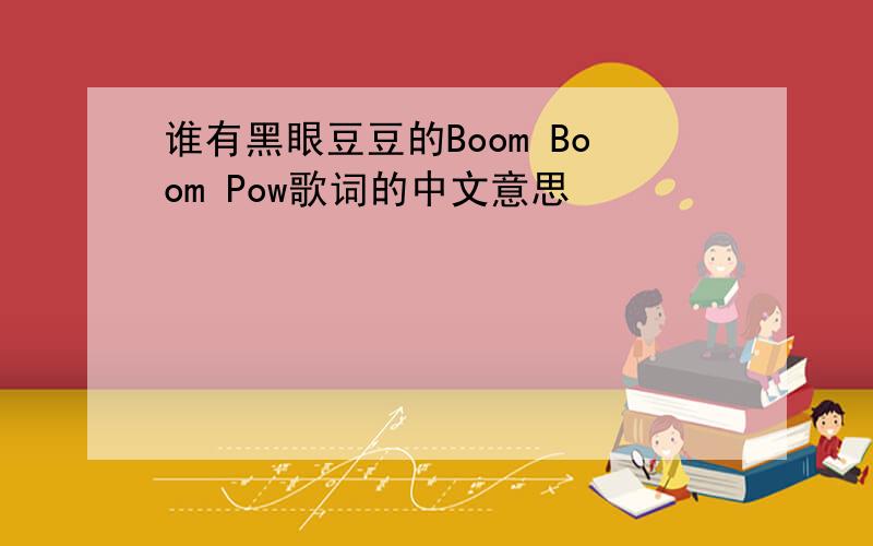 谁有黑眼豆豆的Boom Boom Pow歌词的中文意思