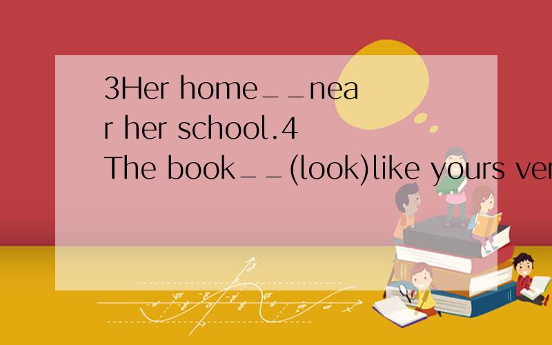 3Her home__near her school.4The book__(look)like yours very