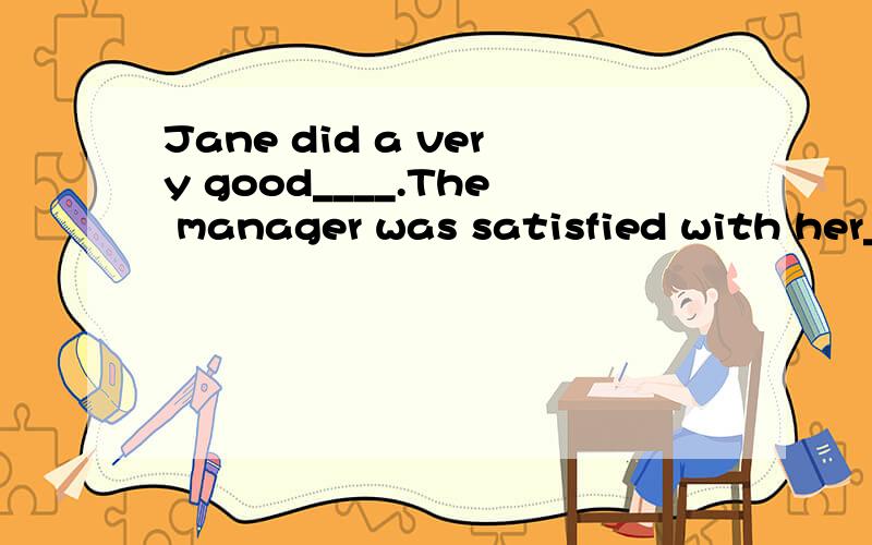 Jane did a very good____.The manager was satisfied with her_