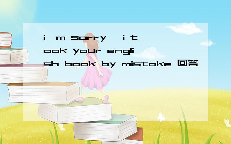 i'm sorry ,i took your english book by mistake 回答