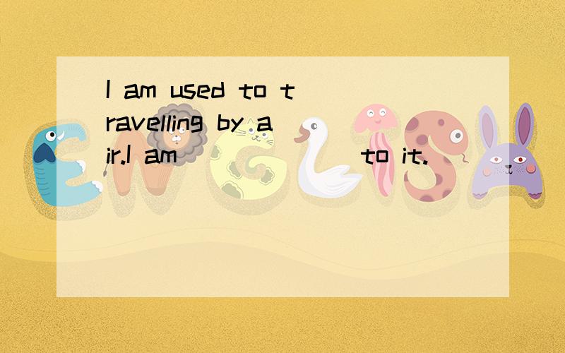 I am used to travelling by air.I am_______to it.