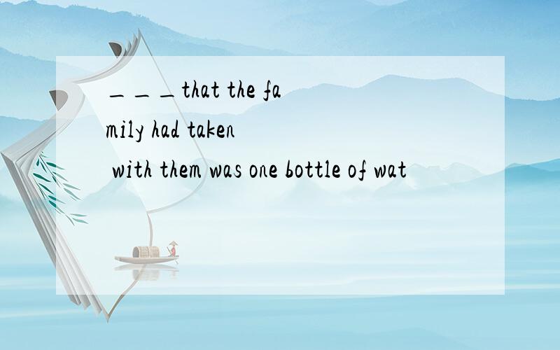 ___that the family had taken with them was one bottle of wat